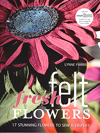 Fresh Felt Flowers:  17 Stunning Flowers to Sew and Display