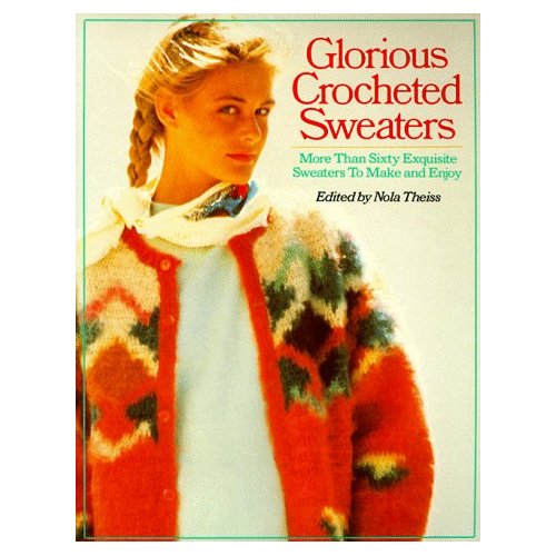 Glorious Crocheted Sweaters More Than Sixty Exquisite Sweaters To Make And Enjoy Book By Nola Theiss