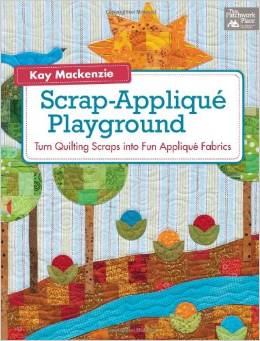 Scrap Applique Playground Turn Quilting Scraps in to Fun Applique Fabrics by Kay MacKenzie